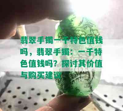 翡翠手镯一千特色值钱吗，翡翠手镯：一千特色值钱吗？探讨其价值与购买建议