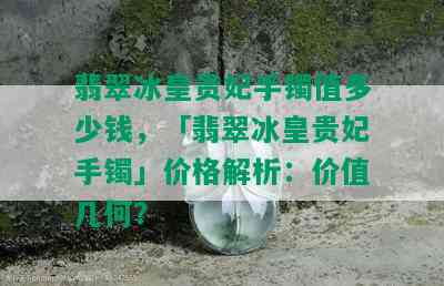 翡翠冰皇贵妃手镯值多少钱，「翡翠冰皇贵妃手镯」价格解析：价值几何？