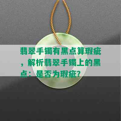 翡翠手镯有黑点算瑕疵，解析翡翠手镯上的黑点：是否为瑕疵？