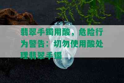 翡翠手镯用酸，危险行为警告：切勿使用酸处理翡翠手镯