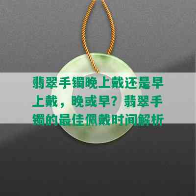 翡翠手镯晚上戴还是早上戴，晚或早？翡翠手镯的更佳佩戴时间解析