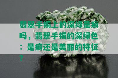 翡翠手镯上的深绿是癣吗，翡翠手镯的深绿色：是癣还是美丽的特征？