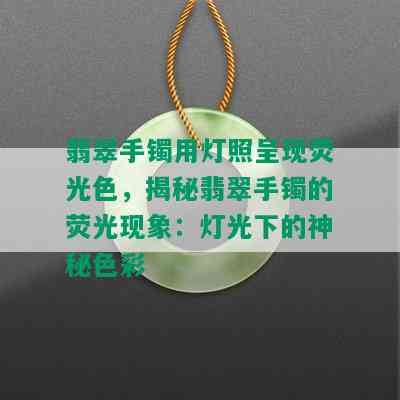 翡翠手镯用灯照呈现荧光色，揭秘翡翠手镯的荧光现象：灯光下的神秘色彩