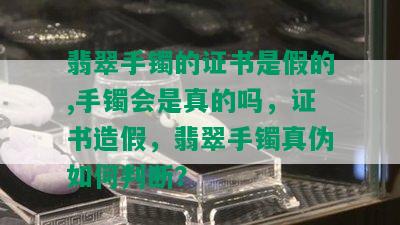 翡翠手镯的证书是假的,手镯会是真的吗，证书造假，翡翠手镯真伪如何判断？