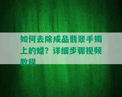 如何去除成品翡翠手镯上的蜡？详细步骤视频教程