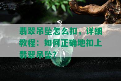 翡翠吊坠怎么扣，详细教程：如何正确地扣上翡翠吊坠？