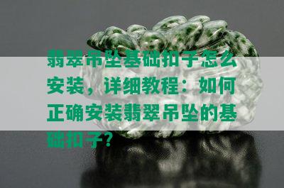 翡翠吊坠基础扣子怎么安装，详细教程：如何正确安装翡翠吊坠的基础扣子？