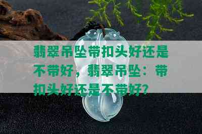 翡翠吊坠带扣头好还是不带好，翡翠吊坠：带扣头好还是不带好？