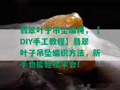 翡翠叶子吊坠编绳，【DIY手工教程】翡翠叶子吊坠编织方法，新手也能轻松学会！