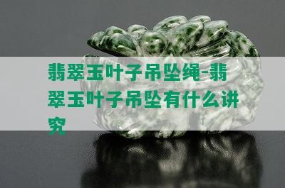 翡翠玉叶子吊坠绳-翡翠玉叶子吊坠有什么讲究