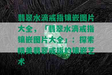 翡翠水滴戒指镶嵌图片大全，「翡翠水滴戒指镶嵌图片大全」：探索精美翡翠戒指的镶嵌艺术