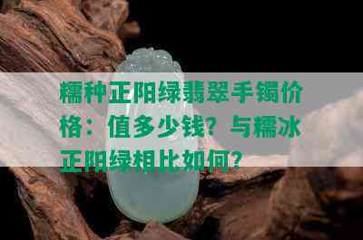 糯种正阳绿翡翠手镯价格：值多少钱？与糯冰正阳绿相比如何？