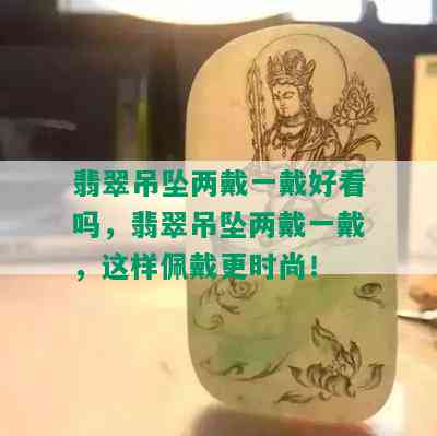 翡翠吊坠两戴一戴好看吗，翡翠吊坠两戴一戴，这样佩戴更时尚！