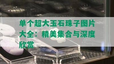 单个超大玉石珠子图片大全：精美集合与深度欣赏