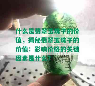 什么是翡翠玉珠子的价值，揭秘翡翠玉珠子的价值：影响价格的关键因素是什么？