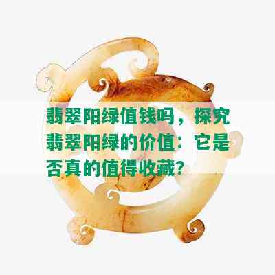 翡翠阳绿值钱吗，探究翡翠阳绿的价值：它是否真的值得收藏？