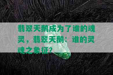 翡翠天鹅成为了谁的魂灵，翡翠天鹅：谁的灵魂之象征？