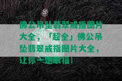 佛公吊坠翡翠戒指图片大全，「超全」佛公吊坠翡翠戒指图片大全，让你一饱眼福！