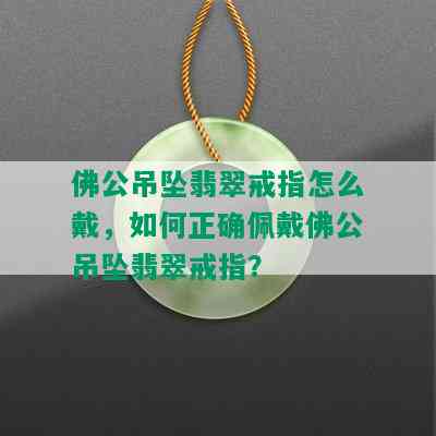 佛公吊坠翡翠戒指怎么戴，如何正确佩戴佛公吊坠翡翠戒指？