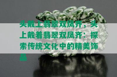 头戴上翡翠双凤齐，头上戴着翡翠双凤齐：探索传统文化中的精美饰品