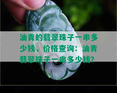 油青的翡翠珠子一串多少钱，价格查询：油青翡翠珠子一串多少钱？