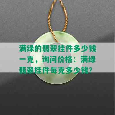 满绿的翡翠挂件多少钱一克，询问价格：满绿翡翠挂件每克多少钱？