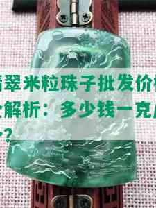 翡翠米粒珠子批发价格全解析：多少钱一克/个？