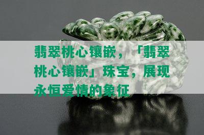 翡翠桃心镶嵌，「翡翠桃心镶嵌」珠宝，展现永恒爱情的象征