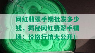 网红翡翠手镯批发多少钱，揭秘网红翡翠手镯场：价格行情大公开！