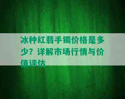 冰种红翡手镯价格是多少？详解市场行情与价值评估