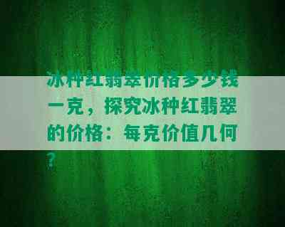 冰种红翡翠价格多少钱一克，探究冰种红翡翠的价格：每克价值几何？