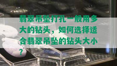 翡翠吊坠打孔一般用多大的钻头，如何选择适合翡翠吊坠的钻头大小？