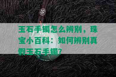 玉石手镯怎么辨别，珠宝小百科：如何辨别真假玉石手镯？