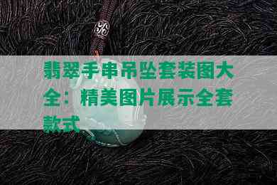 翡翠手串吊坠套装图大全：精美图片展示全套款式