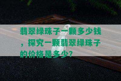 翡翠绿珠子一颗多少钱，探究一颗翡翠绿珠子的价格是多少？