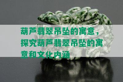 葫芦翡翠吊坠的寓意，探究葫芦翡翠吊坠的寓意和文化内涵