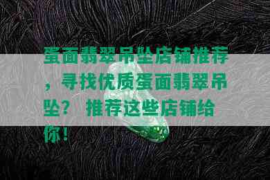 蛋面翡翠吊坠店铺推荐，寻找优质蛋面翡翠吊坠？ 推荐这些店铺给你！