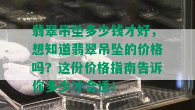 翡翠吊坠多少钱才好，想知道翡翠吊坠的价格吗？这份价格指南告诉你多少才合适！