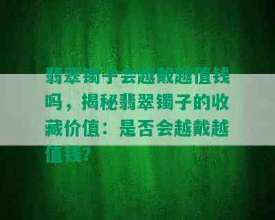 翡翠镯子会越戴越值钱吗，揭秘翡翠镯子的收藏价值：是否会越戴越值钱？