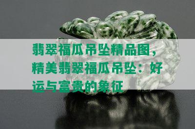 翡翠福瓜吊坠精品图，精美翡翠福瓜吊坠：好运与富贵的象征