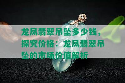 龙凤翡翠吊坠多少钱，探究价格：龙凤翡翠吊坠的市场价值解析