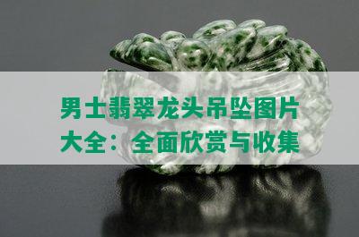 男士翡翠龙头吊坠图片大全：全面欣赏与收集