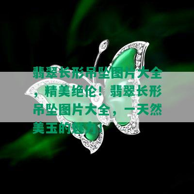 翡翠长形吊坠图片大全，精美绝伦！翡翠长形吊坠图片大全，一天然美玉的魅力！