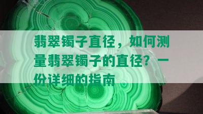 翡翠镯子直径，如何测量翡翠镯子的直径？一份详细的指南