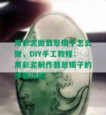 用彩泥做翡翠镯子怎么做，DIY手工教程：用彩泥制作翡翠镯子的步骤详解