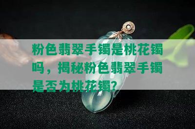 粉色翡翠手镯是桃花镯吗，揭秘粉色翡翠手镯是否为桃花镯？