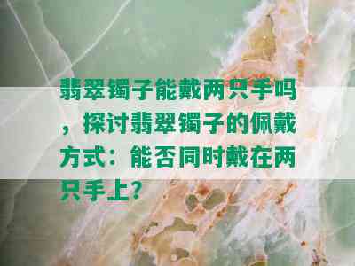 翡翠镯子能戴两只手吗，探讨翡翠镯子的佩戴方式：能否同时戴在两只手上？