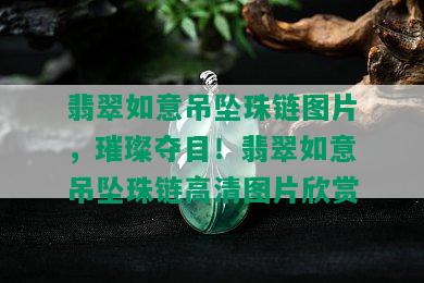 翡翠如意吊坠珠链图片，璀璨夺目！翡翠如意吊坠珠链高清图片欣赏