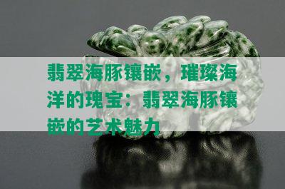 翡翠海豚镶嵌，璀璨海洋的瑰宝：翡翠海豚镶嵌的艺术魅力