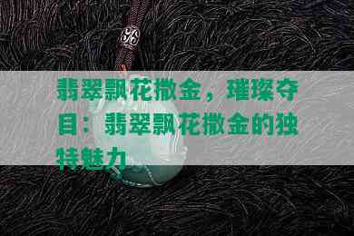 翡翠飘花撒金，璀璨夺目：翡翠飘花撒金的独特魅力